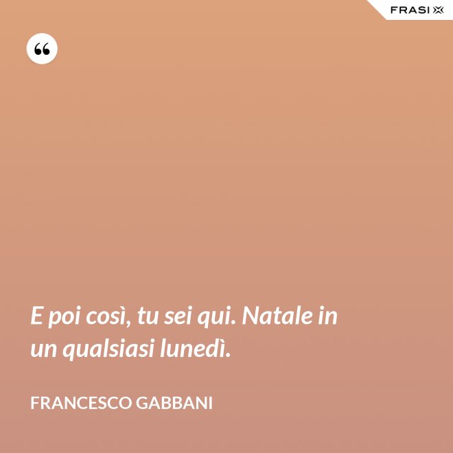 E poi così, tu sei qui. Natale in un qualsiasi lunedì. - Francesco Gabbani