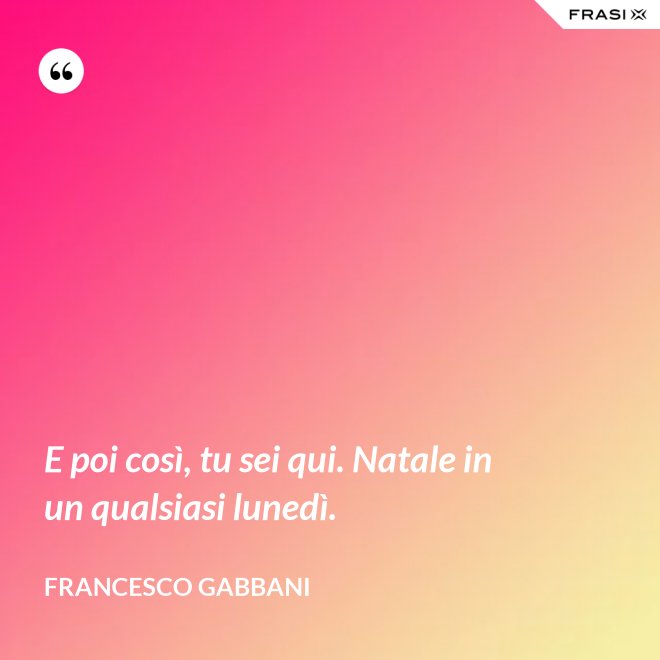 E poi così, tu sei qui. Natale in un qualsiasi lunedì. - Francesco Gabbani