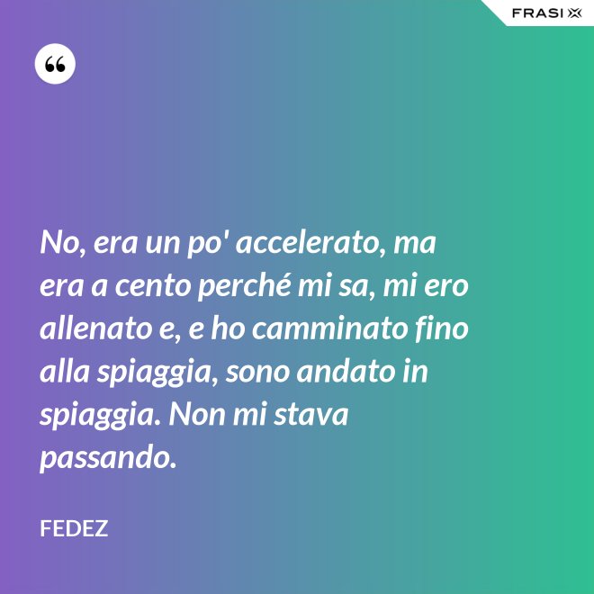 No, era un po' accelerato, ma era a cento perché mi sa, mi ero allenato e, e ho camminato fino alla spiaggia, sono andato in spiaggia. Non mi stava passando. - Fedez