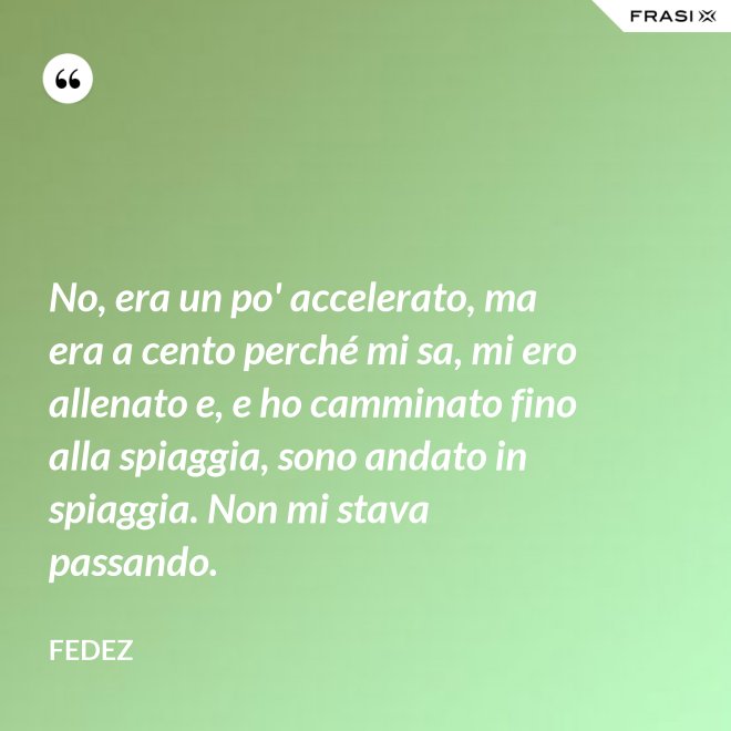 No, era un po' accelerato, ma era a cento perché mi sa, mi ero allenato e, e ho camminato fino alla spiaggia, sono andato in spiaggia. Non mi stava passando. - Fedez