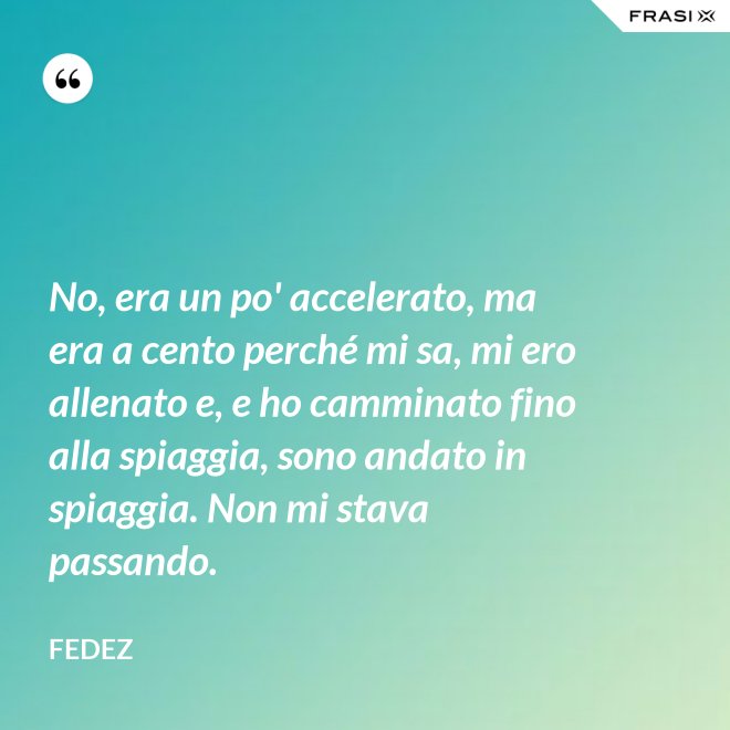 No, era un po' accelerato, ma era a cento perché mi sa, mi ero allenato e, e ho camminato fino alla spiaggia, sono andato in spiaggia. Non mi stava passando. - Fedez