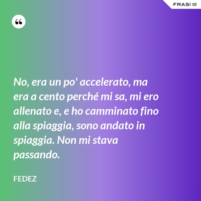 No, era un po' accelerato, ma era a cento perché mi sa, mi ero allenato e, e ho camminato fino alla spiaggia, sono andato in spiaggia. Non mi stava passando. - Fedez