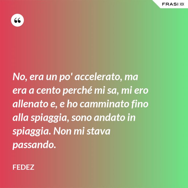 No, era un po' accelerato, ma era a cento perché mi sa, mi ero allenato e, e ho camminato fino alla spiaggia, sono andato in spiaggia. Non mi stava passando. - Fedez