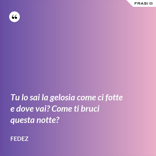Tu lo sai la gelosia come ci fotte e dove vai? Come ti bruci questa notte? - Fedez