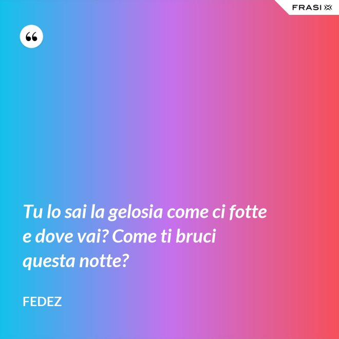 Tu lo sai la gelosia come ci fotte e dove vai? Come ti bruci questa notte? - Fedez