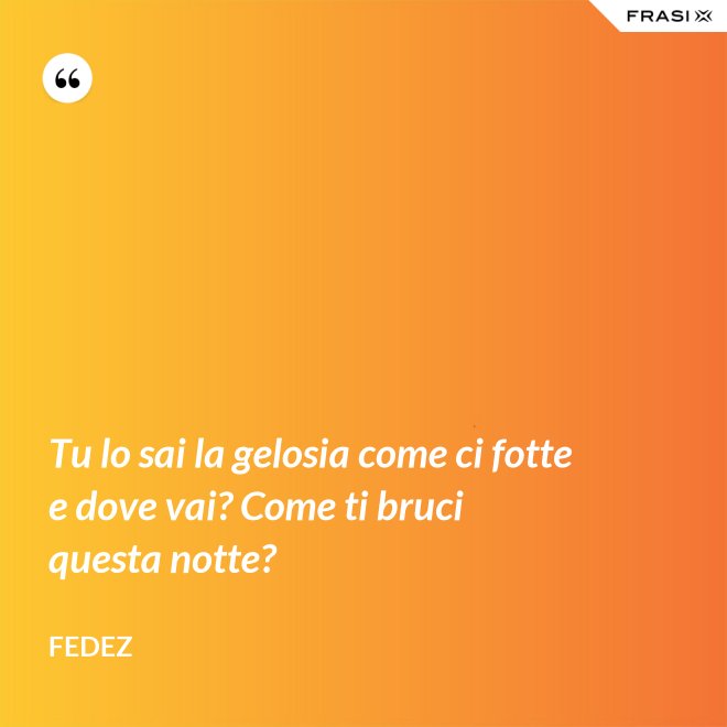 Tu lo sai la gelosia come ci fotte e dove vai? Come ti bruci questa notte? - Fedez
