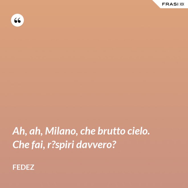 Ah, ah, Milano, che brutto cielo. Che fai, r?spiri davvero? - Fedez