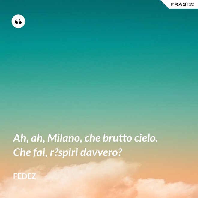 Ah, ah, Milano, che brutto cielo. Che fai, r?spiri davvero? - Fedez