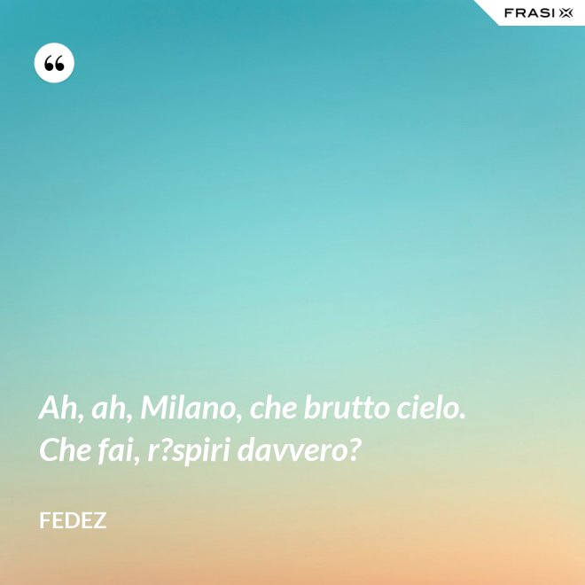Ah, ah, Milano, che brutto cielo. Che fai, r?spiri davvero? - Fedez