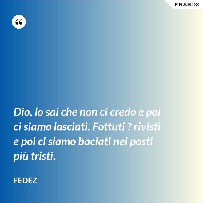 Dio, lo sai che non ci credo e poi ci siamo lasciati. Fottuti ? rivisti e poi ci siamo baciati nei posti più tristi. - Fedez