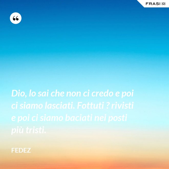 Dio, lo sai che non ci credo e poi ci siamo lasciati. Fottuti ? rivisti e poi ci siamo baciati nei posti più tristi. - Fedez