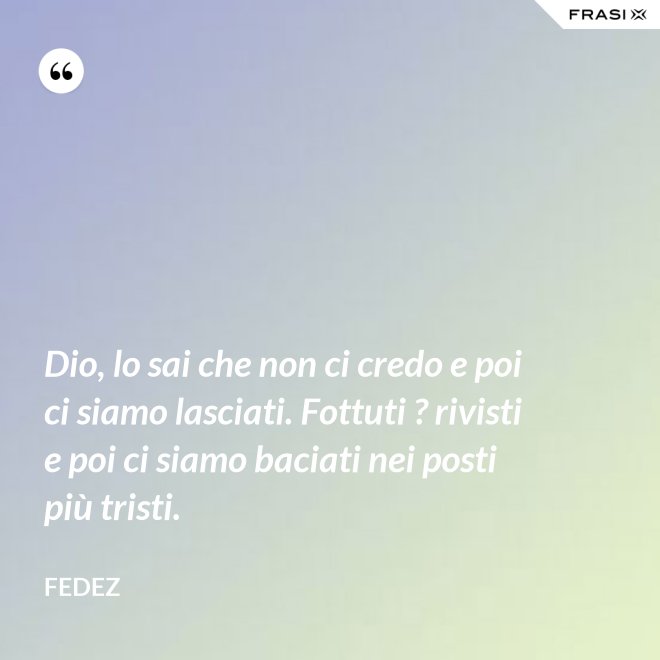 Dio, lo sai che non ci credo e poi ci siamo lasciati. Fottuti ? rivisti e poi ci siamo baciati nei posti più tristi. - Fedez