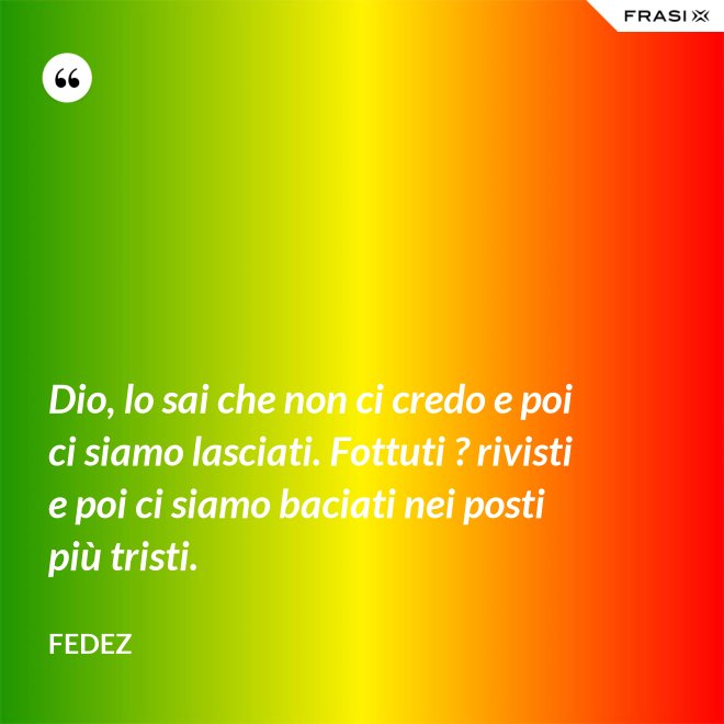Dio, lo sai che non ci credo e poi ci siamo lasciati. Fottuti ? rivisti e poi ci siamo baciati nei posti più tristi. - Fedez