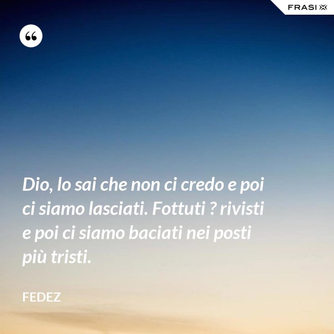 Dio, lo sai che non ci credo e poi ci siamo lasciati. Fottuti ? rivisti e poi ci siamo baciati nei posti più tristi. - Fedez