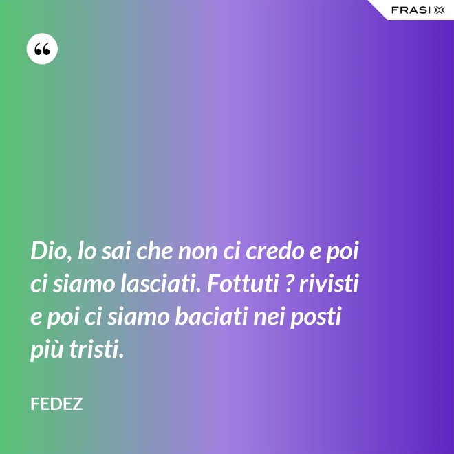 Dio, lo sai che non ci credo e poi ci siamo lasciati. Fottuti ? rivisti e poi ci siamo baciati nei posti più tristi. - Fedez