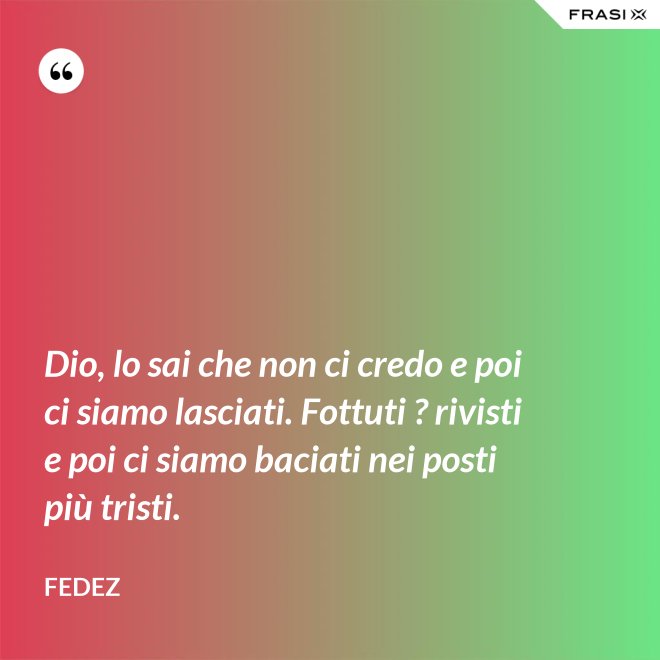 Dio, lo sai che non ci credo e poi ci siamo lasciati. Fottuti ? rivisti e poi ci siamo baciati nei posti più tristi. - Fedez