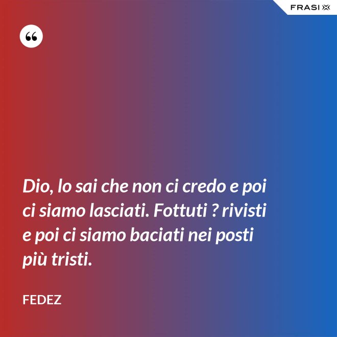 Dio, lo sai che non ci credo e poi ci siamo lasciati. Fottuti ? rivisti e poi ci siamo baciati nei posti più tristi. - Fedez