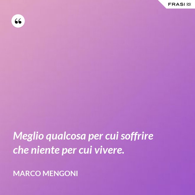 Meglio qualcosa per cui soffrire che niente per cui vivere. - Marco Mengoni