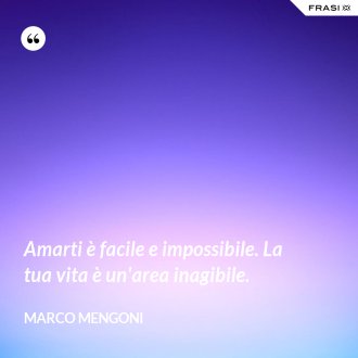 Amarti è facile e impossibile. La tua vita è un'area inagibile. - Marco Mengoni
