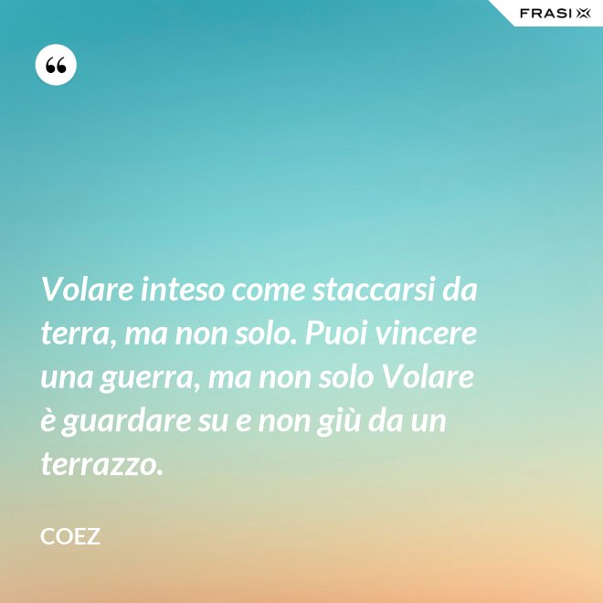 Volare inteso come staccarsi da terra, ma non solo. Puoi vincere una guerra, ma non solo Volare è guardare su e non giù da un terrazzo. - coez