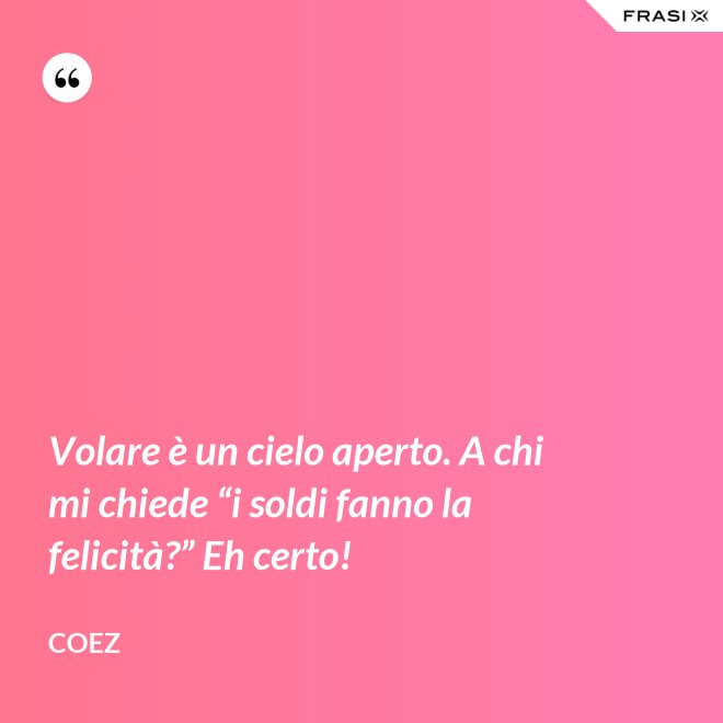 Volare è un cielo aperto. A chi mi chiede “i soldi fanno la felicità?” Eh certo! - coez