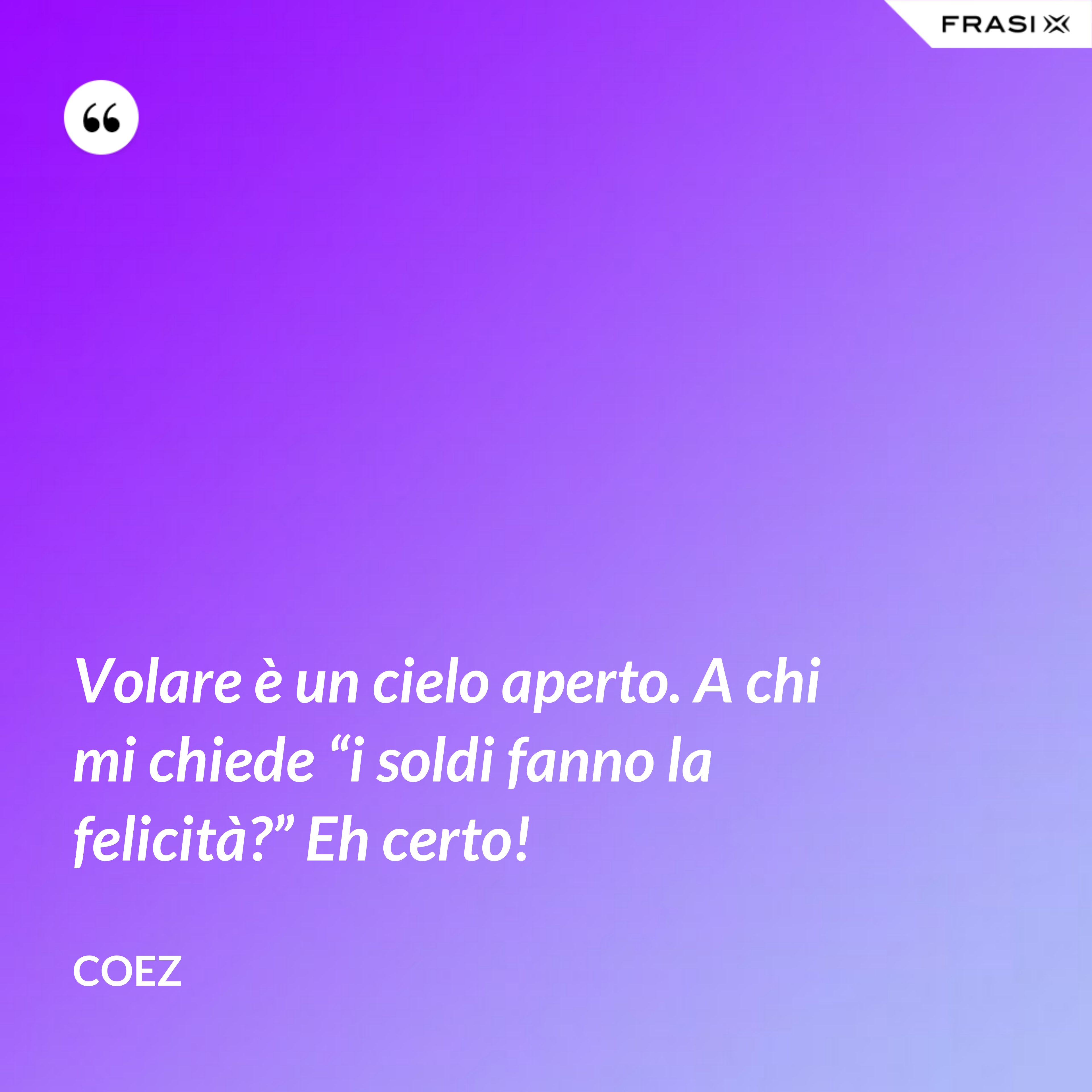 Volare è un cielo aperto. A chi mi chiede “i soldi fanno la felicità?” Eh certo! - coez