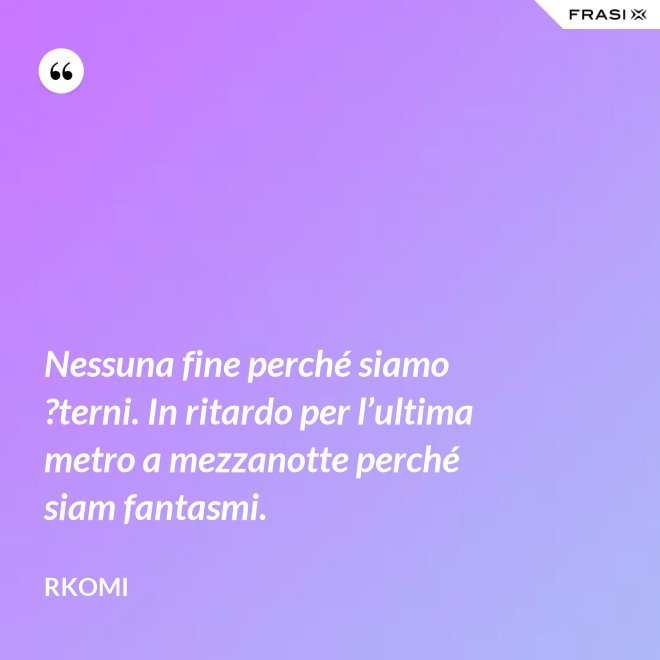 Nessuna fine perché siamo ?terni. In ritardo per l’ultima metro a mezzanotte perché siam fantasmi. - Rkomi