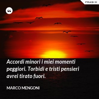 Accordi minori i miei momenti peggiori. Torbidi e tristi pensieri avrei tirato fuori. - Marco Mengoni