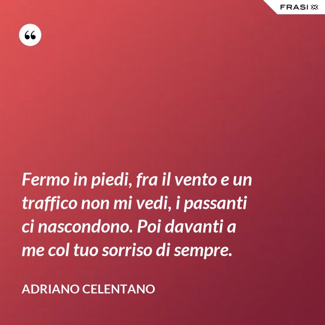 Fermo in piedi, fra il vento e un traffico non mi vedi, i passanti ci nascondono. Poi davanti a me col tuo sorriso di sempre. - Adriano Celentano