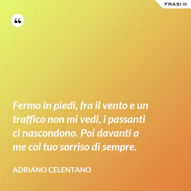 Fermo in piedi, fra il vento e un traffico non mi vedi, i passanti ci nascondono. Poi davanti a me col tuo sorriso di sempre. - Adriano Celentano