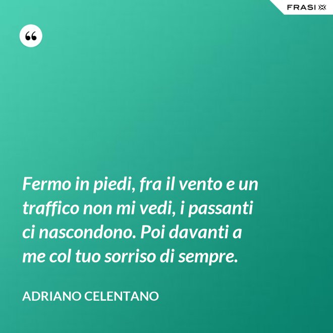 Fermo in piedi, fra il vento e un traffico non mi vedi, i passanti ci nascondono. Poi davanti a me col tuo sorriso di sempre. - Adriano Celentano