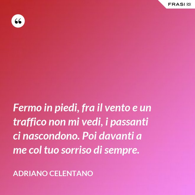 Fermo in piedi, fra il vento e un traffico non mi vedi, i passanti ci nascondono. Poi davanti a me col tuo sorriso di sempre. - Adriano Celentano
