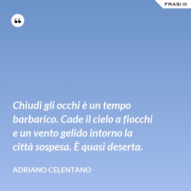 Chiudi gli occhi è un tempo barbarico. Cade il cielo a fiocchi e un vento gelido intorno la città sospesa. È quasi deserta. - Adriano Celentano