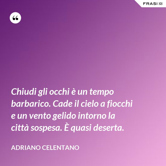 Chiudi gli occhi è un tempo barbarico. Cade il cielo a fiocchi e un vento gelido intorno la città sospesa. È quasi deserta. - Adriano Celentano