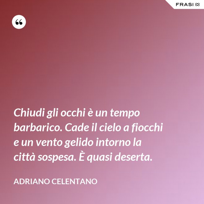Chiudi gli occhi è un tempo barbarico. Cade il cielo a fiocchi e un vento gelido intorno la città sospesa. È quasi deserta. - Adriano Celentano