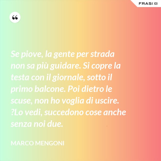 Se piove, la gente per strada non sa più guidare. Si copre la testa con il giornale, sotto il primo balcone. Poi dietro le scuse, non ho voglia di uscire. ?Lo vedi, succedono cose anche senza noi due. - Marco Mengoni
