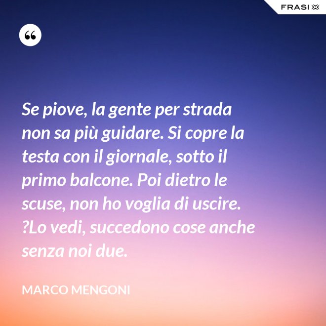 Se piove, la gente per strada non sa più guidare. Si copre la testa con il giornale, sotto il primo balcone. Poi dietro le scuse, non ho voglia di uscire. ?Lo vedi, succedono cose anche senza noi due. - Marco Mengoni