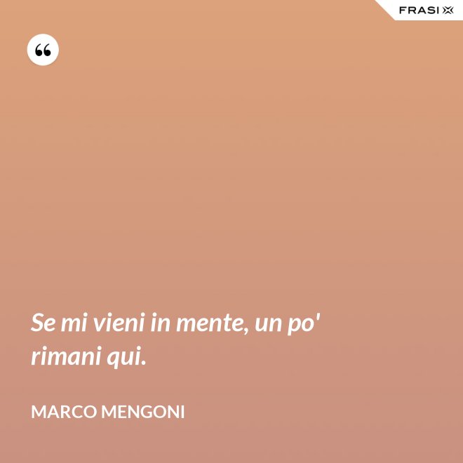 Se mi vieni in mente, un po' rimani qui. - Marco Mengoni