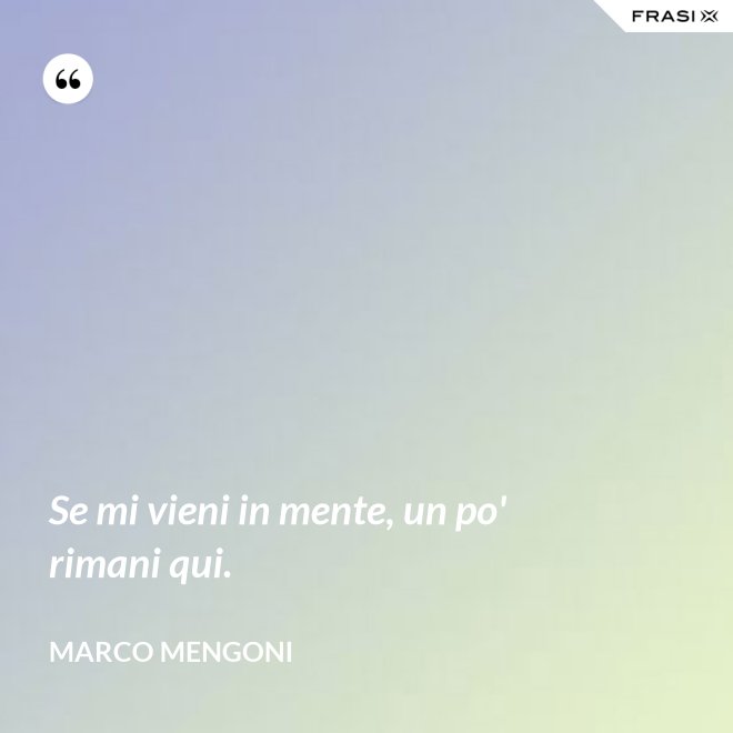 Se mi vieni in mente, un po' rimani qui. - Marco Mengoni