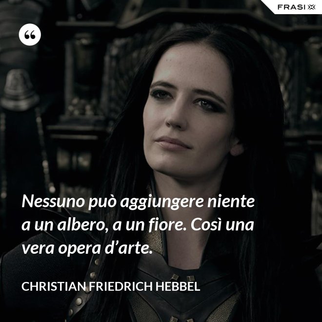 Nessuno può aggiungere niente a un albero, a un fiore. Così una vera opera d’arte. - Christian Friedrich Hebbel