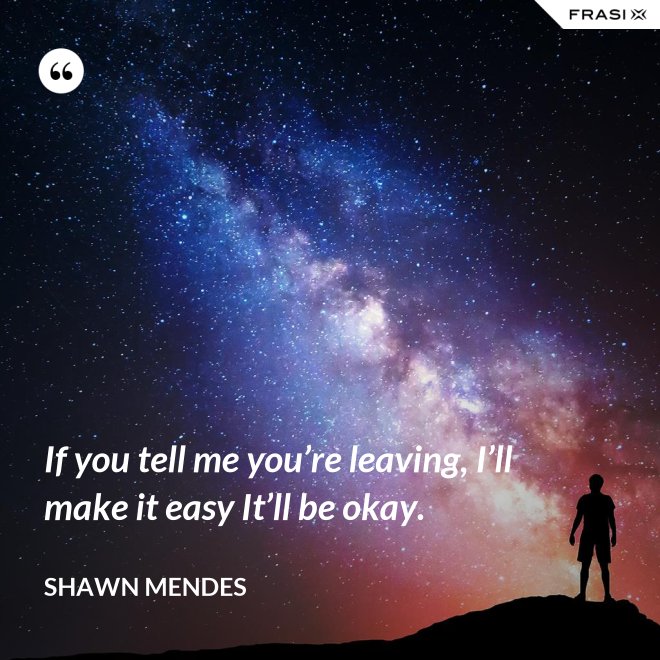 If you tell me you’re leaving, I’ll make it easy It’ll be okay. - Shawn Mendes