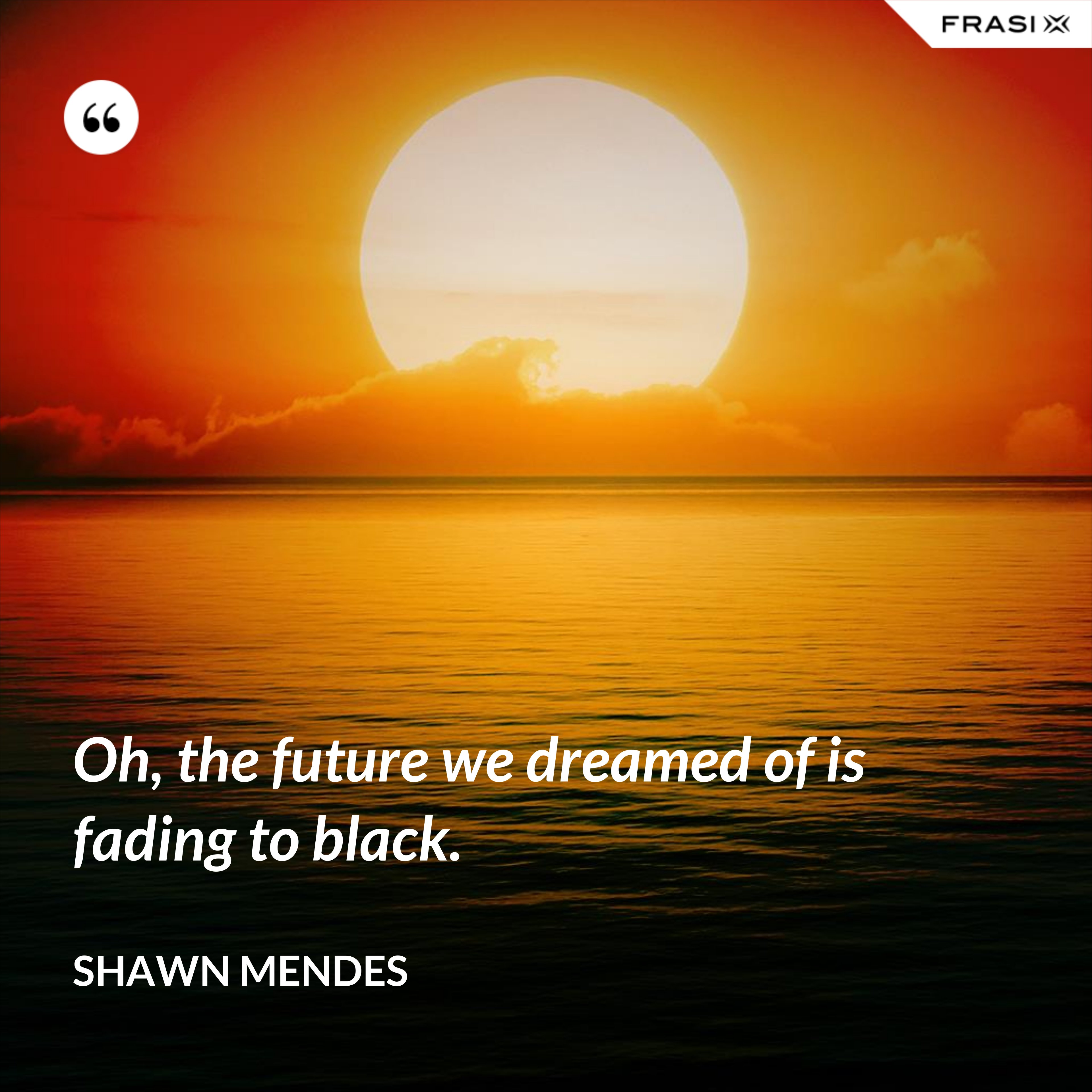 Oh, the future we dreamed of is fading to black. - Shawn Mendes
