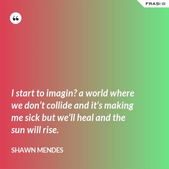 I start to imagin? a world where we don’t collide and it’s making me sick but we’ll heal and the sun will rise. - Shawn Mendes