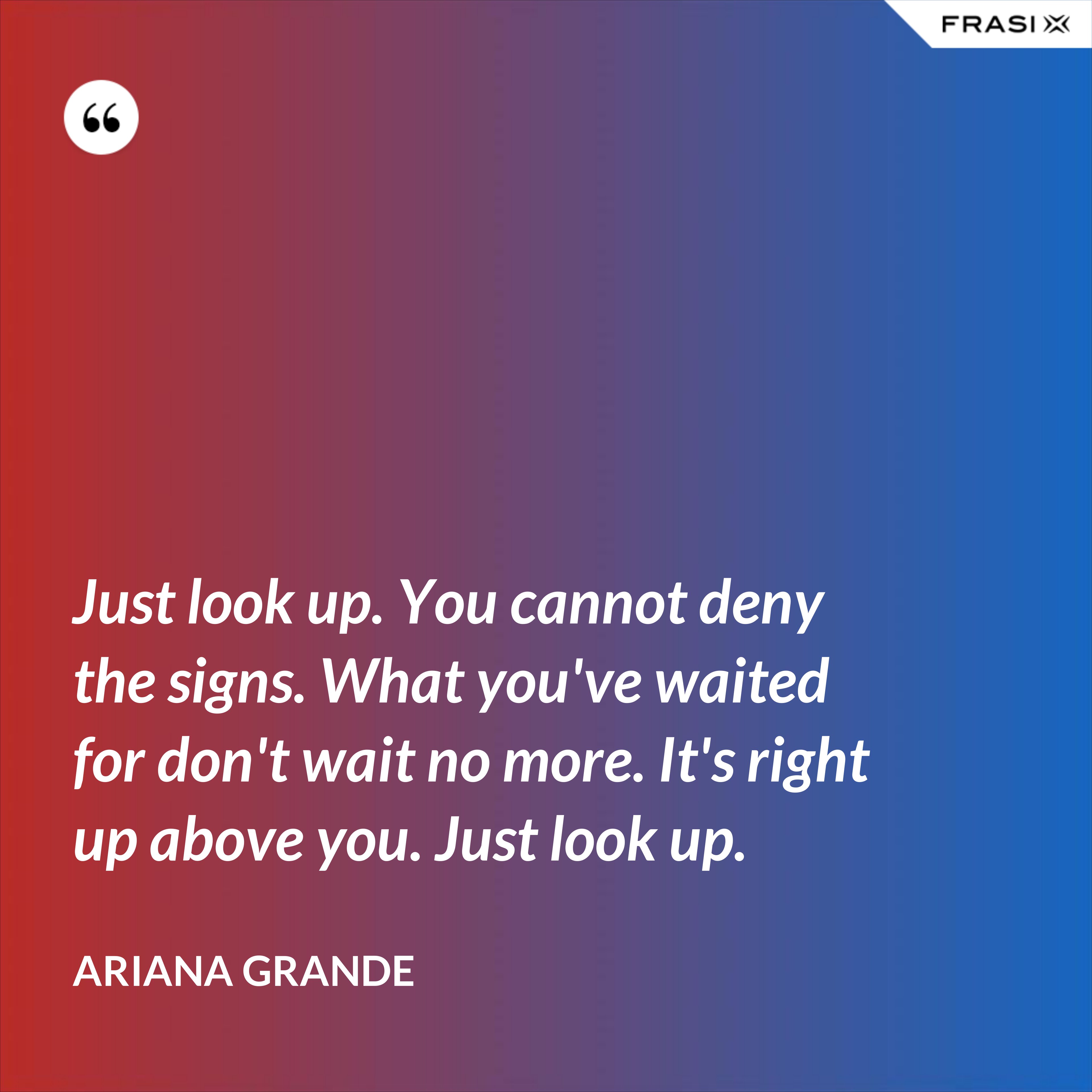 Just look up. You cannot deny the signs. What you've waited for don't wait no more. It's right up above you. Just look up. - Ariana Grande
