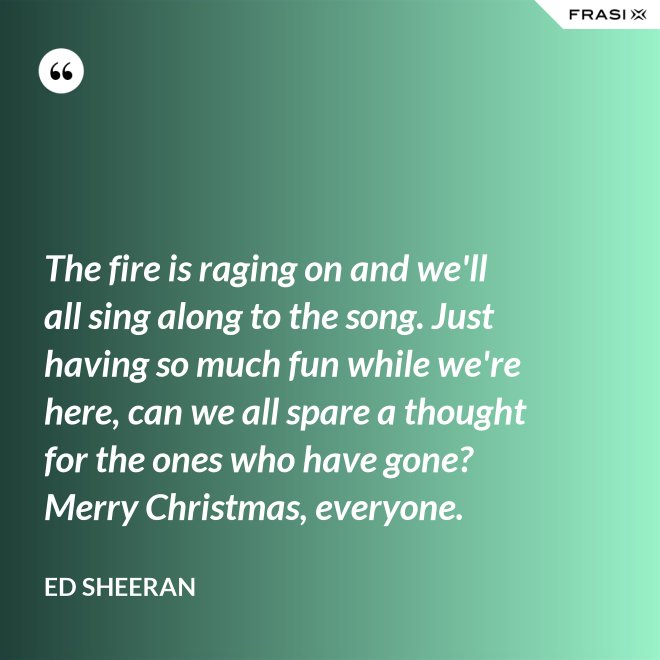 The fire is raging on and we'll all sing along to the song. Just having so much fun while we're here, can we all spare a thought for the ones who have gone? Merry Christmas, everyone. - Ed Sheeran