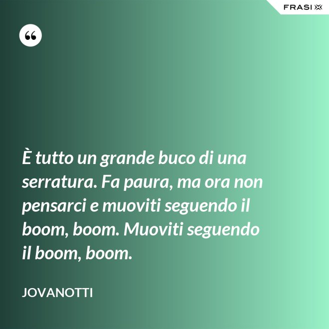 È tutto un grande buco di una serratura. Fa paura, ma ora non pensarci e muoviti seguendo il boom, boom. Muoviti seguendo il boom, boom. - Jovanotti