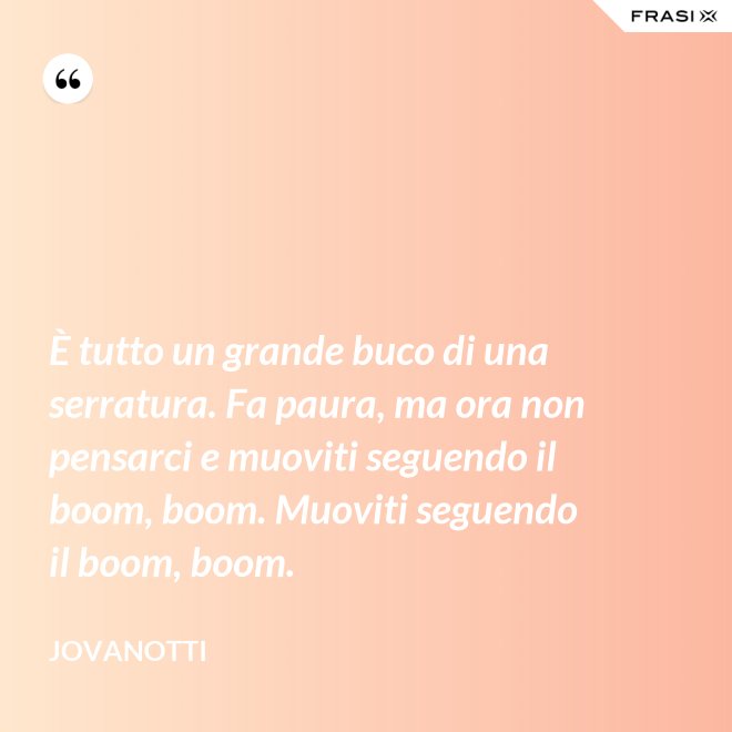 È tutto un grande buco di una serratura. Fa paura, ma ora non pensarci e muoviti seguendo il boom, boom. Muoviti seguendo il boom, boom. - Jovanotti