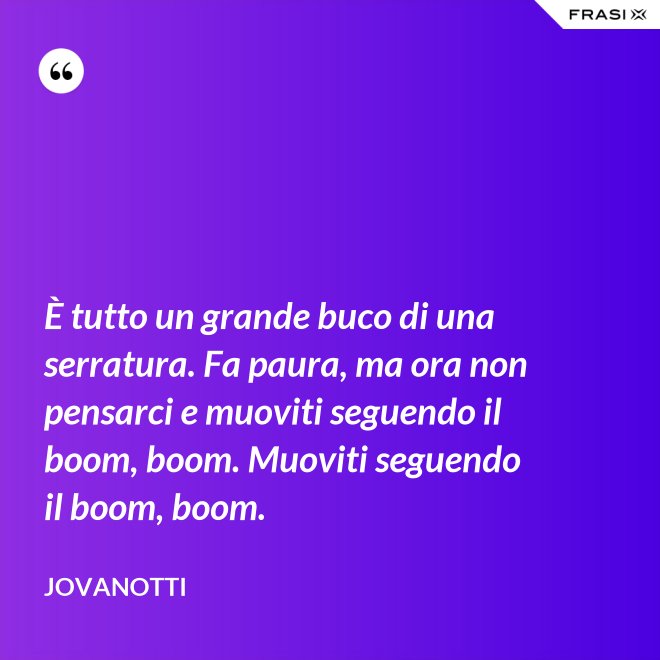 È tutto un grande buco di una serratura. Fa paura, ma ora non pensarci e muoviti seguendo il boom, boom. Muoviti seguendo il boom, boom. - Jovanotti