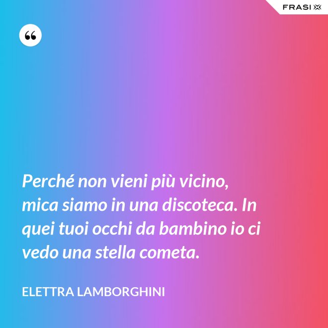 Perché non vieni più vicino, mica siamo in una discoteca. In quei tuoi occhi da bambino io ci vedo una stella cometa. - Elettra Lamborghini