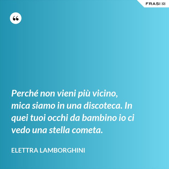 Perché non vieni più vicino, mica siamo in una discoteca. In quei tuoi occhi da bambino io ci vedo una stella cometa. - Elettra Lamborghini